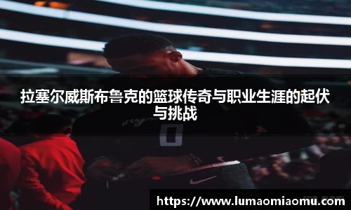 拉塞尔威斯布鲁克的篮球传奇与职业生涯的起伏与挑战