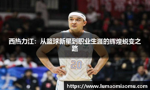 西热力江：从篮球新星到职业生涯的辉煌蜕变之路