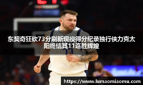 东契奇狂砍73分刷新现役得分纪录独行侠力克太阳终结其11连胜辉煌