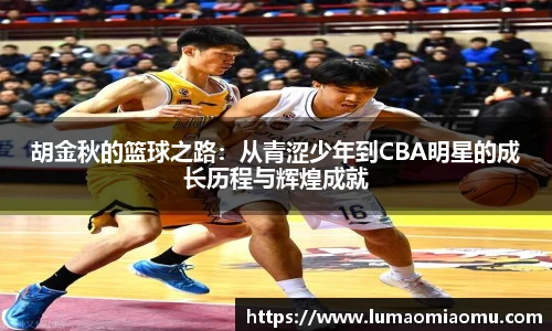 胡金秋的篮球之路：从青涩少年到CBA明星的成长历程与辉煌成就