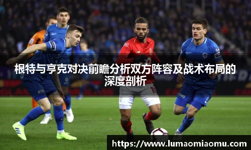 根特与亨克对决前瞻分析双方阵容及战术布局的深度剖析