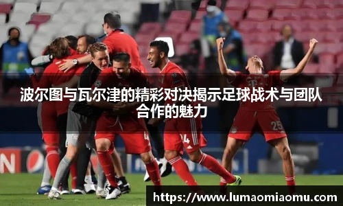 波尔图与瓦尔津的精彩对决揭示足球战术与团队合作的魅力