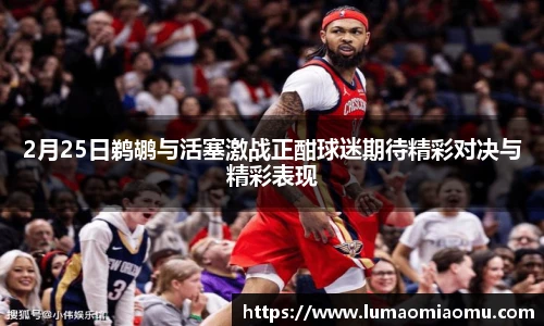 2月25日鹈鹕与活塞激战正酣球迷期待精彩对决与精彩表现