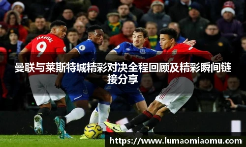 曼联与莱斯特城精彩对决全程回顾及精彩瞬间链接分享