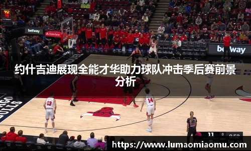 约什吉迪展现全能才华助力球队冲击季后赛前景分析