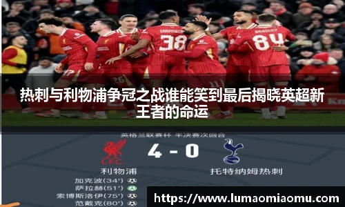热刺与利物浦争冠之战谁能笑到最后揭晓英超新王者的命运