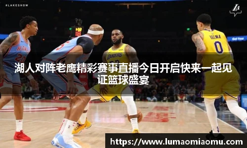 湖人对阵老鹰精彩赛事直播今日开启快来一起见证篮球盛宴