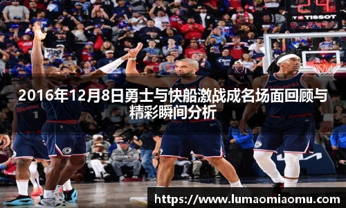 2016年12月8日勇士与快船激战成名场面回顾与精彩瞬间分析