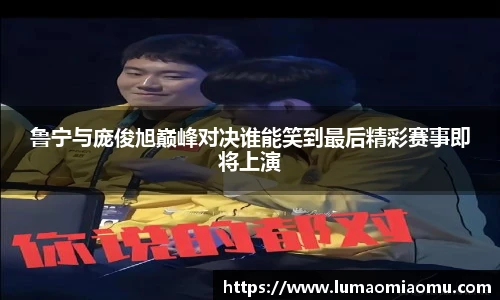 鲁宁与庞俊旭巅峰对决谁能笑到最后精彩赛事即将上演