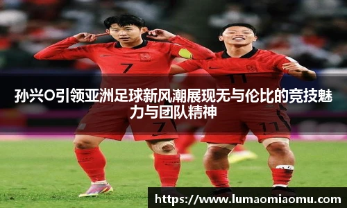 孙兴O引领亚洲足球新风潮展现无与伦比的竞技魅力与团队精神