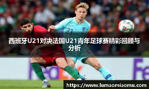 西班牙U21对决法国U21青年足球赛精彩回顾与分析