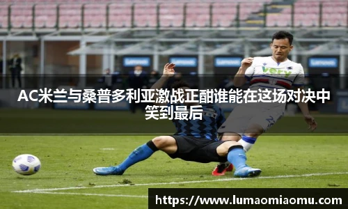 AC米兰与桑普多利亚激战正酣谁能在这场对决中笑到最后