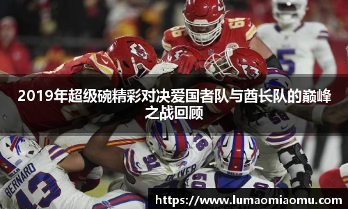 2019年超级碗精彩对决爱国者队与酋长队的巅峰之战回顾
