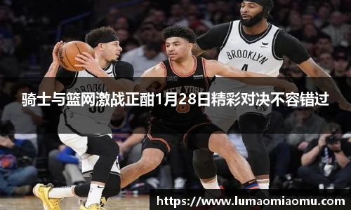 骑士与篮网激战正酣1月28日精彩对决不容错过