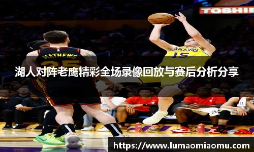 湖人对阵老鹰精彩全场录像回放与赛后分析分享