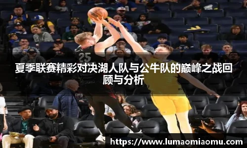 夏季联赛精彩对决湖人队与公牛队的巅峰之战回顾与分析