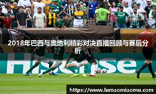 2018年巴西与奥地利精彩对决直播回顾与赛后分析