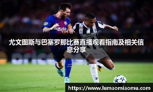 尤文图斯与巴塞罗那比赛直播观看指南及相关信息分享
