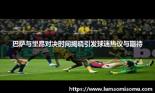 巴萨与里昂对决时间揭晓引发球迷热议与期待