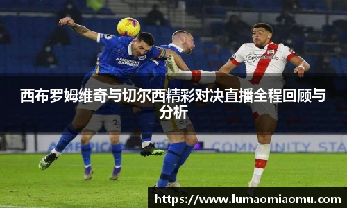 西布罗姆维奇与切尔西精彩对决直播全程回顾与分析