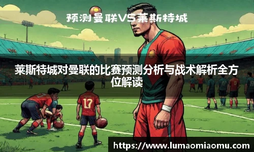 莱斯特城对曼联的比赛预测分析与战术解析全方位解读