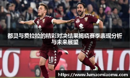 都灵与费拉拉的精彩对决结果揭晓赛季表现分析与未来展望