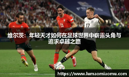 维尔茨：年轻天才如何在足球世界中崭露头角与追求卓越之路