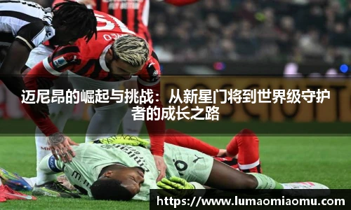 迈尼昂的崛起与挑战：从新星门将到世界级守护者的成长之路